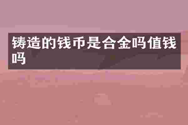 铸造的钱币是合金吗值钱吗
