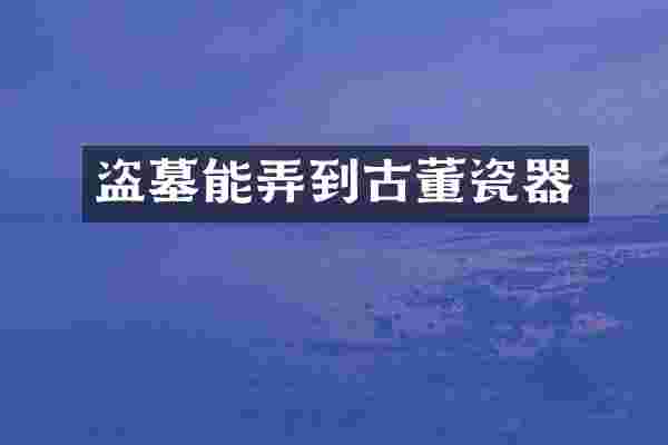 盗墓能弄到古董瓷器