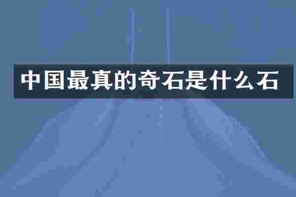 中国最真的奇石是什么石