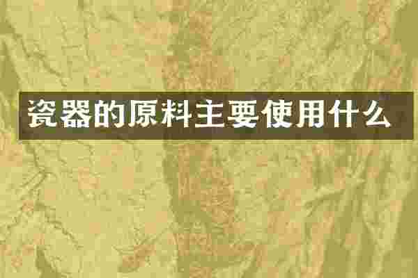 瓷器的原料主要使用什么