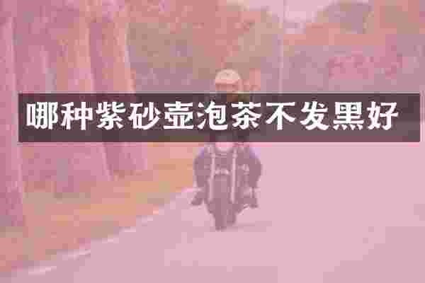 哪种紫砂壶泡茶不发黑好