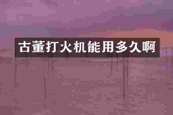古董打火机能用多久啊