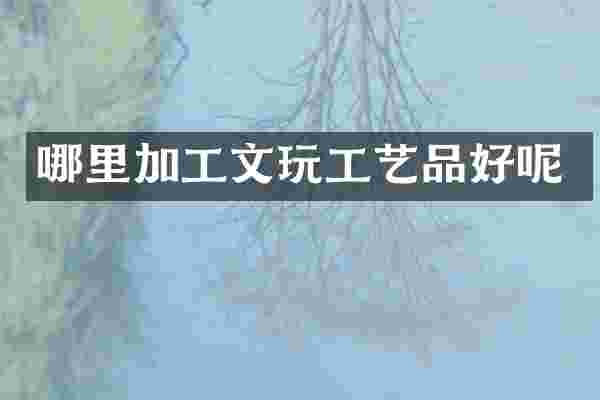 哪里加工文玩工艺品好呢
