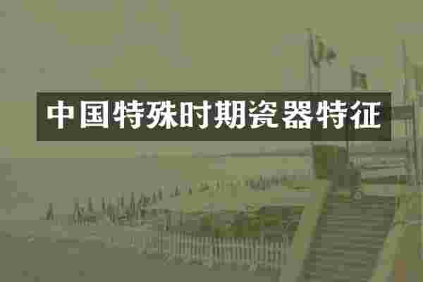 中国特殊时期瓷器特征