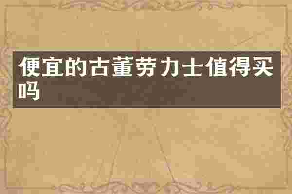 便宜的古董劳力士值得买吗