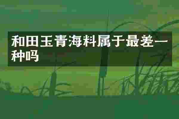 和田玉青海料属于最差一种吗