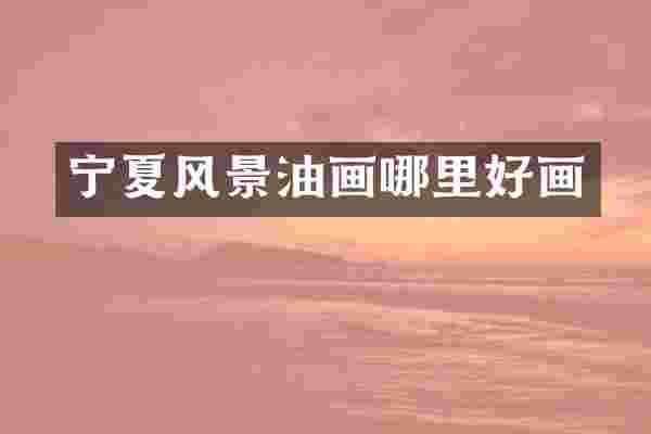 宁夏风景油画哪里好画