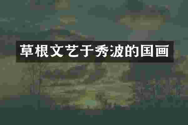 草根文艺于秀波的国画