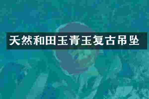 天然和田玉青玉复古吊坠