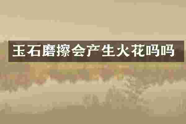 玉石磨擦会产生火花吗吗