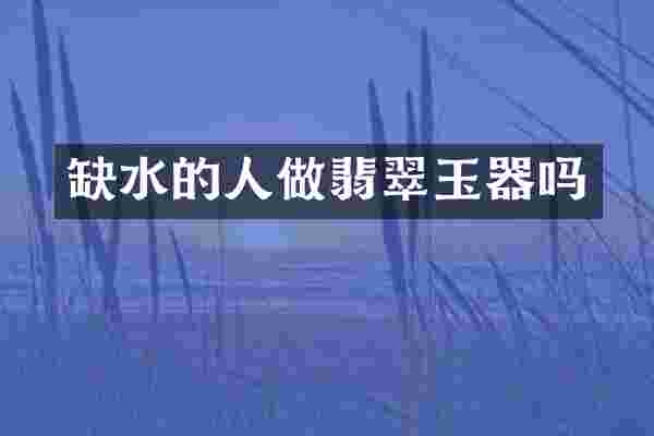缺水的人做翡翠玉器吗