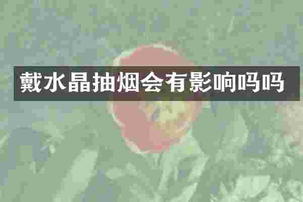 戴水晶抽烟会有影响吗吗