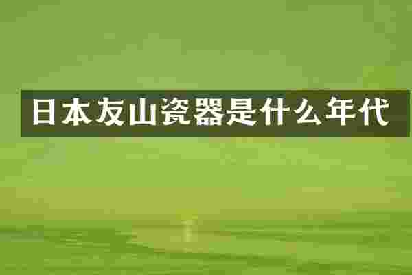 日本友山瓷器是什么年代