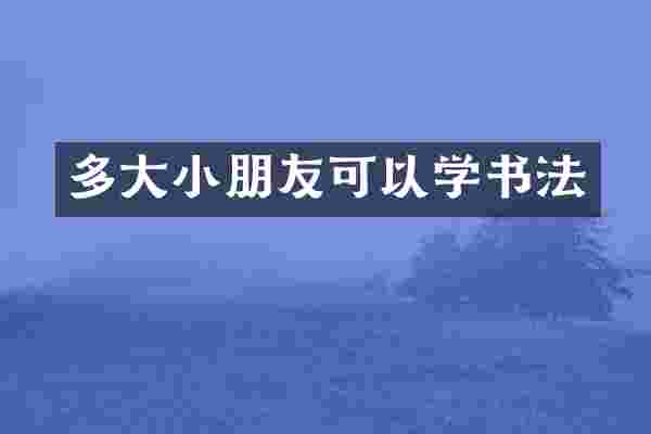 多大小朋友可以学书法