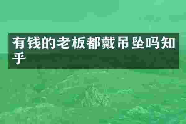 有钱的老板都戴吊坠吗知乎