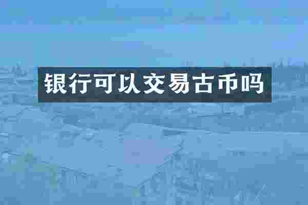 银行可以交易古币吗