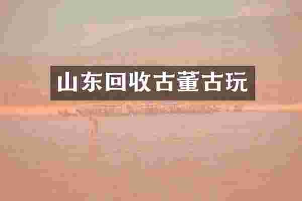 山东回收古董古玩