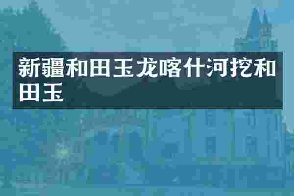 新疆和田玉龙喀什河挖和田玉