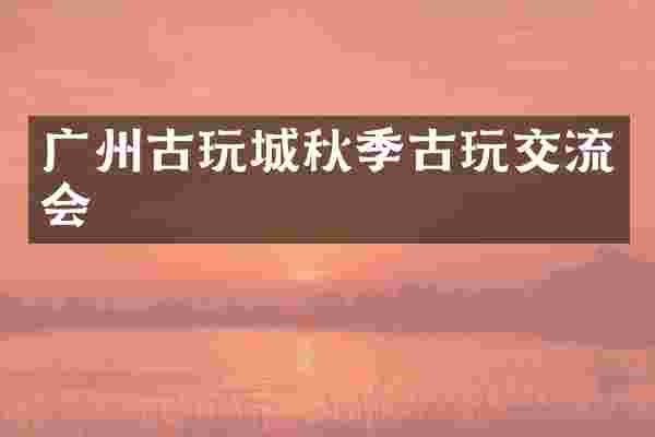 广州古玩城秋季古玩交流会