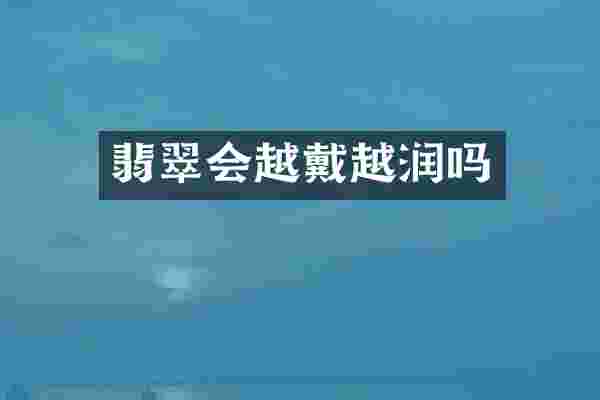 翡翠会越戴越润吗