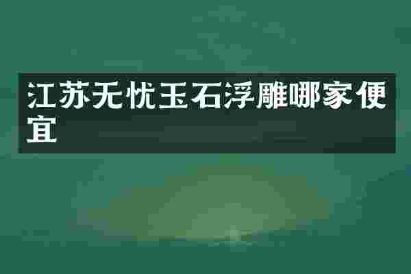 江苏无忧玉石浮雕哪家便宜