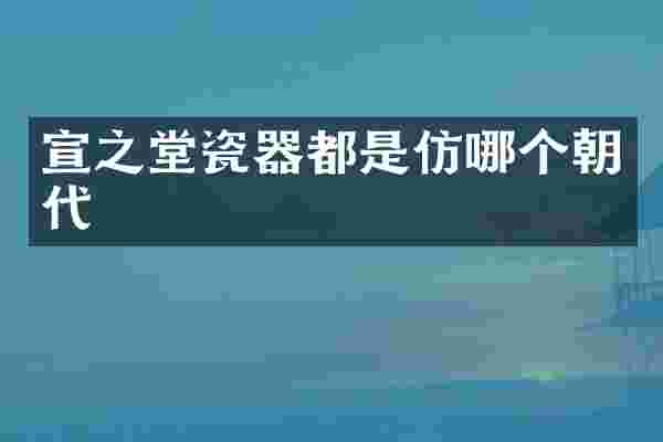 宣之堂瓷器都是仿哪个朝代