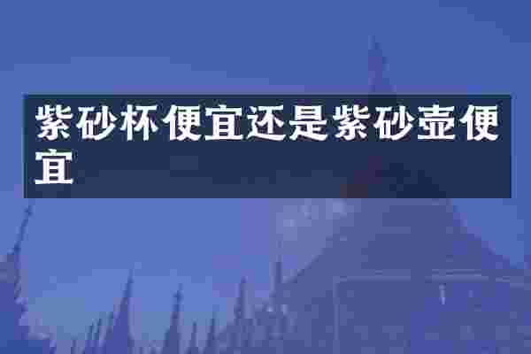 紫砂杯便宜还是紫砂壶便宜