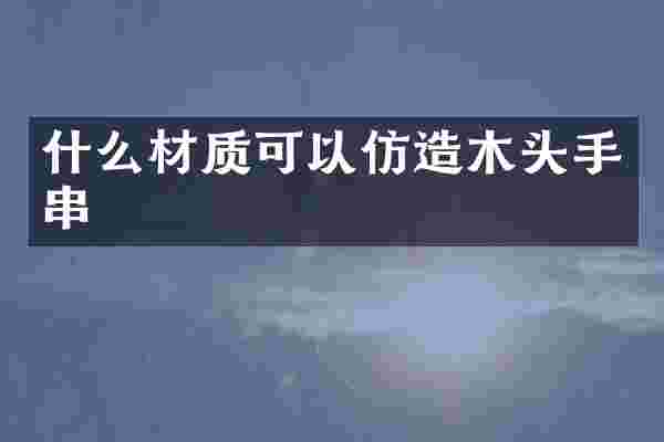 什么材质可以仿造木头手串