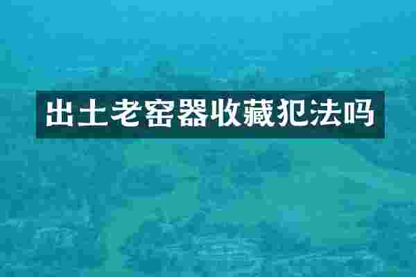 出土老窑器收藏犯法吗