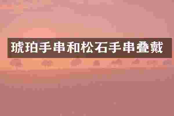 琥珀手串和松石手串叠戴
