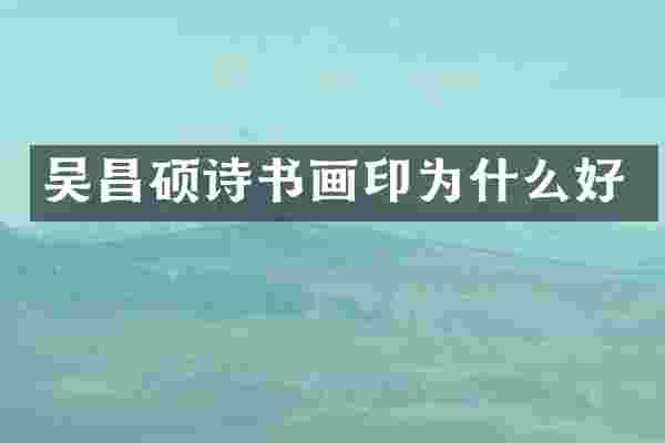 吴昌硕诗书画印为什么好