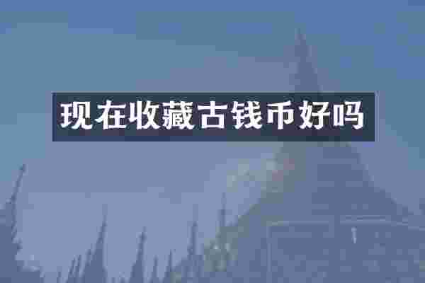 现在收藏古钱币好吗