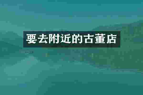 要去附近的古董店