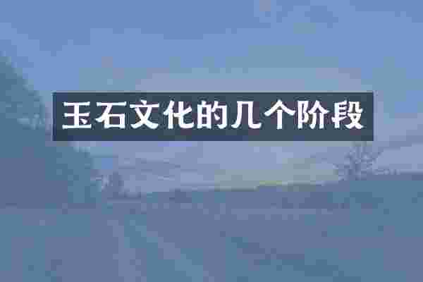 玉石文化的几个阶段
