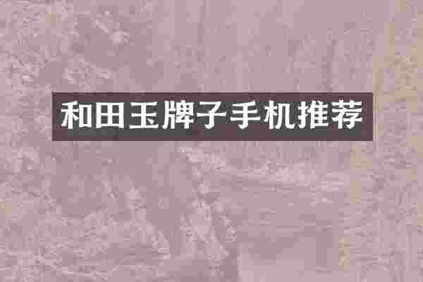 和田玉牌子手机推荐