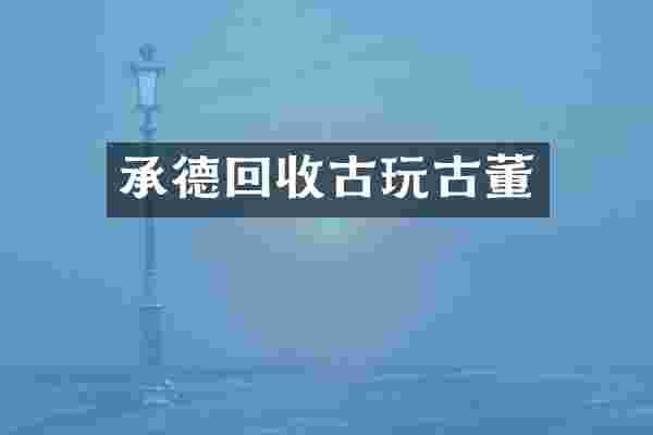 承德回收古玩古董