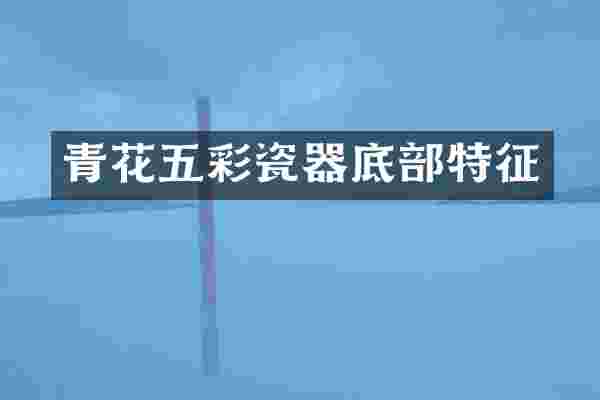青花五彩瓷器底部特征