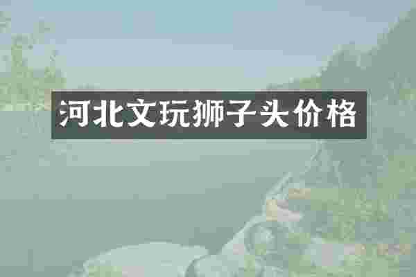 河北文玩狮子头价格
