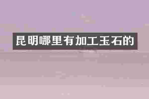昆明哪里有加工玉石的