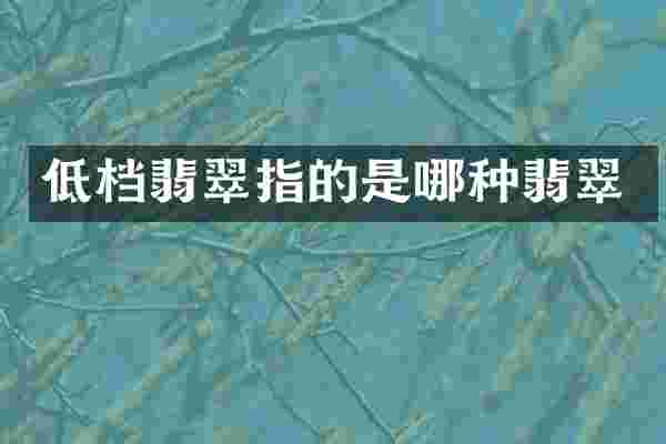 低档翡翠指的是哪种翡翠