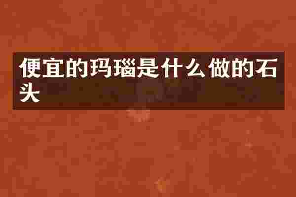便宜的玛瑙是什么做的石头