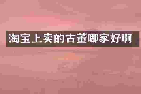 淘宝上卖的古董哪家好啊