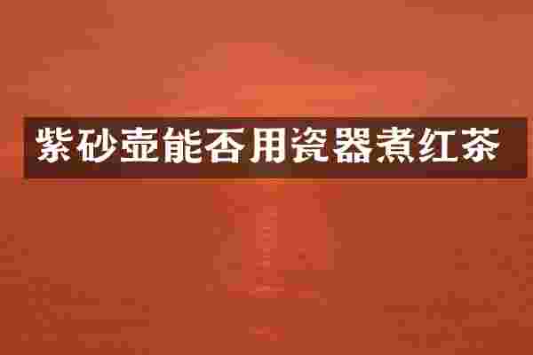 紫砂壶能否用瓷器煮红茶