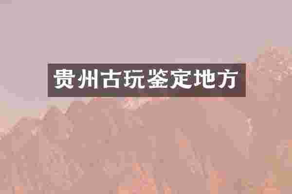贵州古玩鉴定地方