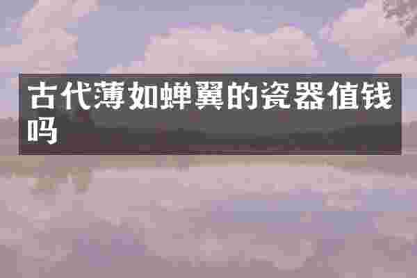 古代薄如蝉翼的瓷器值钱吗
