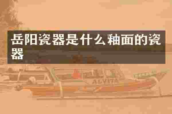 岳阳瓷器是什么釉面的瓷器