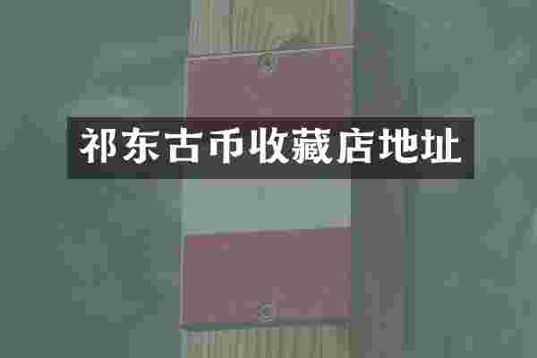 祁东古币收藏店地址