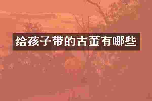 给孩子带的古董有哪些