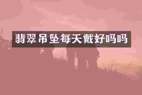 翡翠吊坠每天戴好吗吗