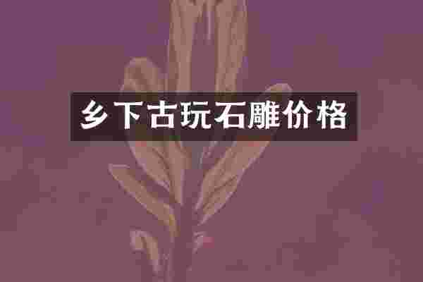 乡下古玩石雕价格